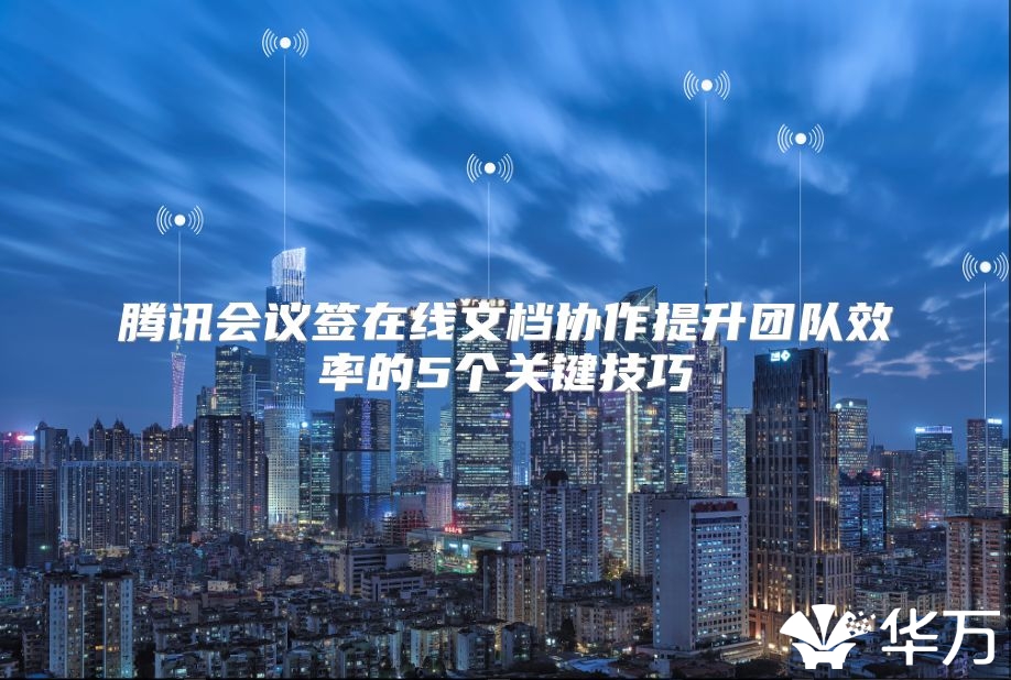 騰訊會(huì)議簽在線文檔協(xié)作提升團(tuán)隊(duì)效率的5個(gè)關(guān)鍵技巧