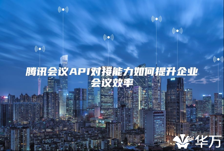 騰訊會議API對接能力如何提升企業會議效率