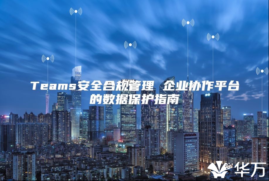 Teams安全合規管理 企業協作平臺的數據保護指南