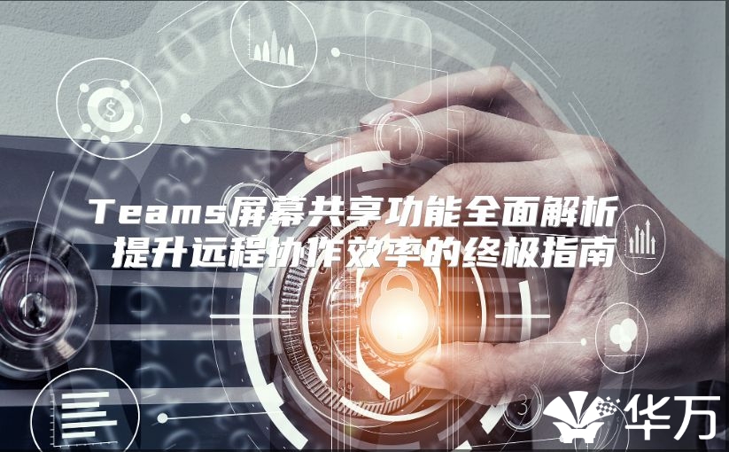 Teams屏幕共享功能全面解析 提升遠程協作效率的終極指南