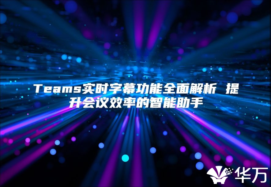 Teams實(shí)時(shí)字幕功能全面解析 提升會(huì)議效率的智能助手