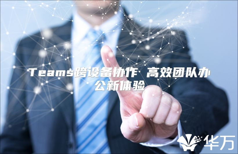 Teams跨設(shè)備協(xié)作 高效團(tuán)隊辦公新體驗