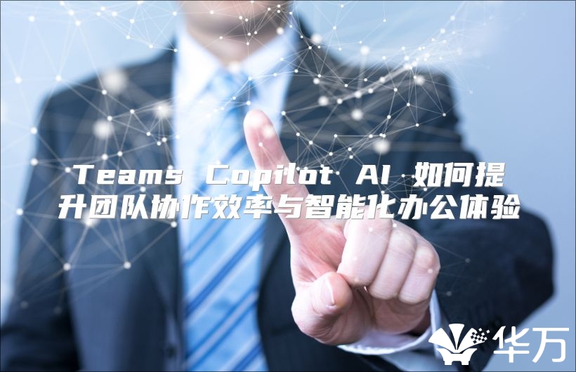 Teams Copilot AI 如何提升團(tuán)隊(duì)協(xié)作效率與智能化辦公體驗(yàn)
