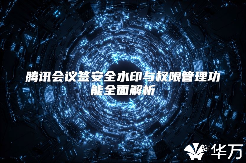 騰訊會議簽安全水印與權限管理功能全面解析