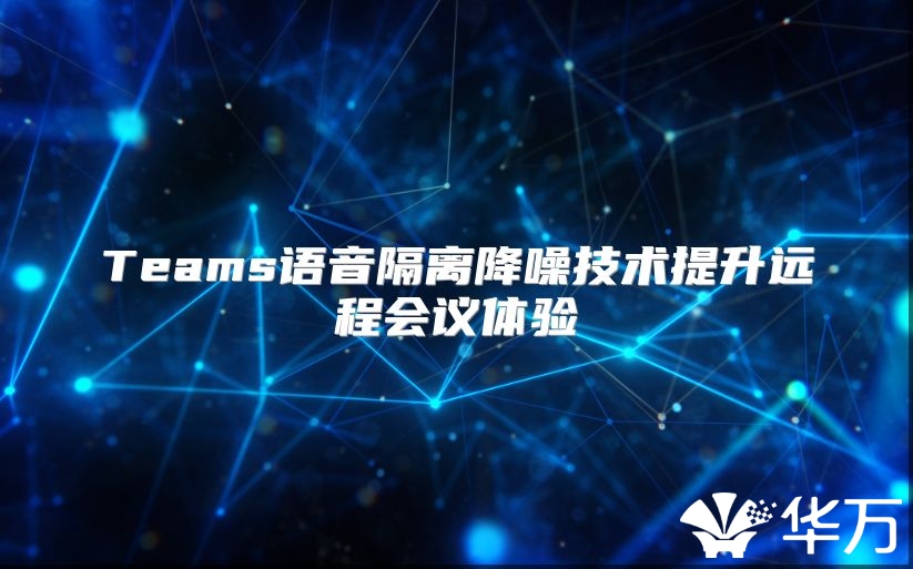 Teams語音隔離降噪技術提升遠程會議體驗