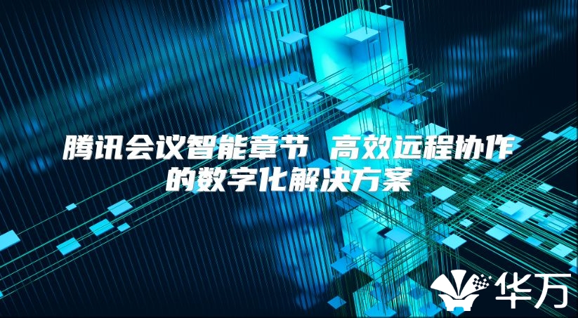 騰訊會(huì)議智能章節(jié) 高效遠(yuǎn)程協(xié)作的數(shù)字化解決方案