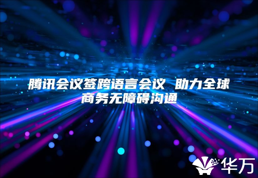 騰訊會議簽跨語言會議 助力全球商務無障礙溝通