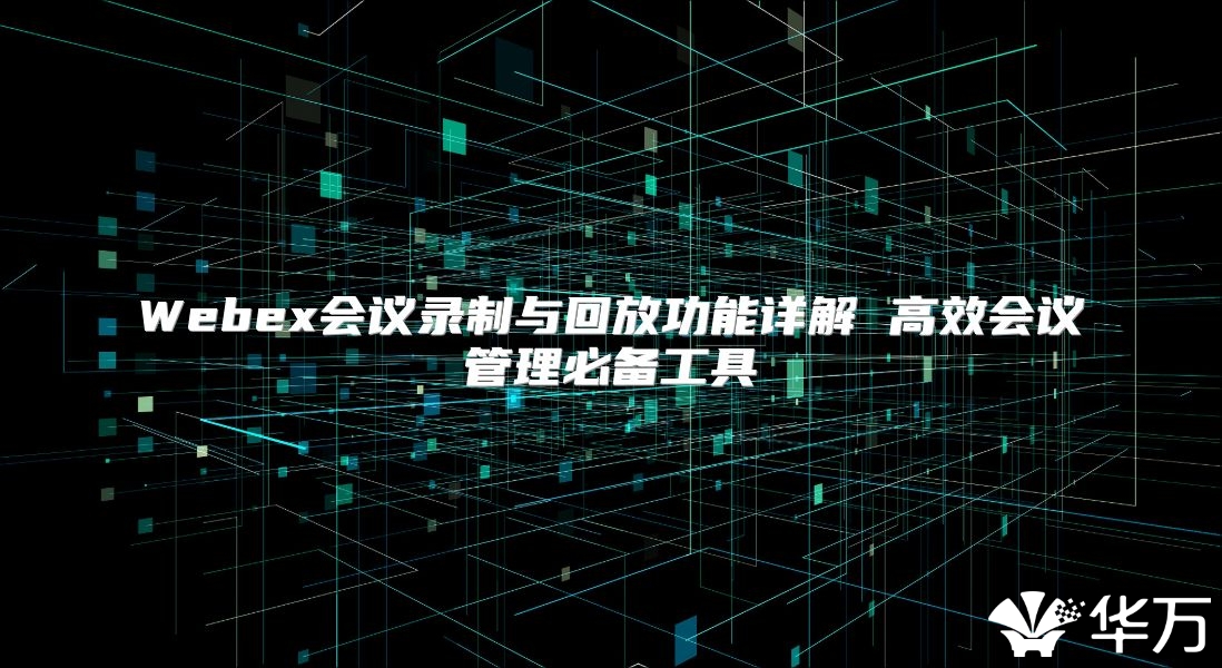 Webex會議錄制與回放功能詳解 高效會議管理必備工具