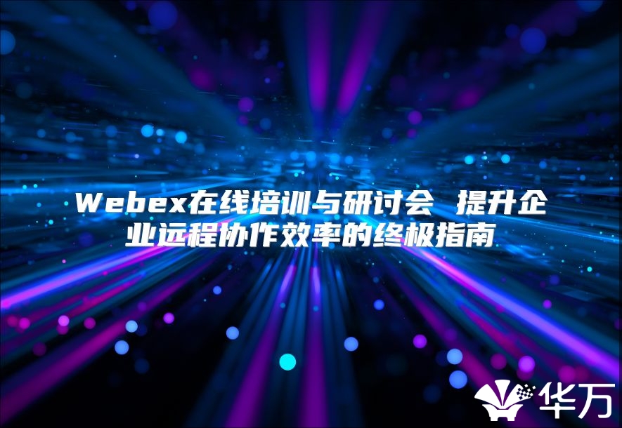 Webex在線培訓(xùn)與研討會(huì) 提升企業(yè)遠(yuǎn)程協(xié)作效率的終極指南