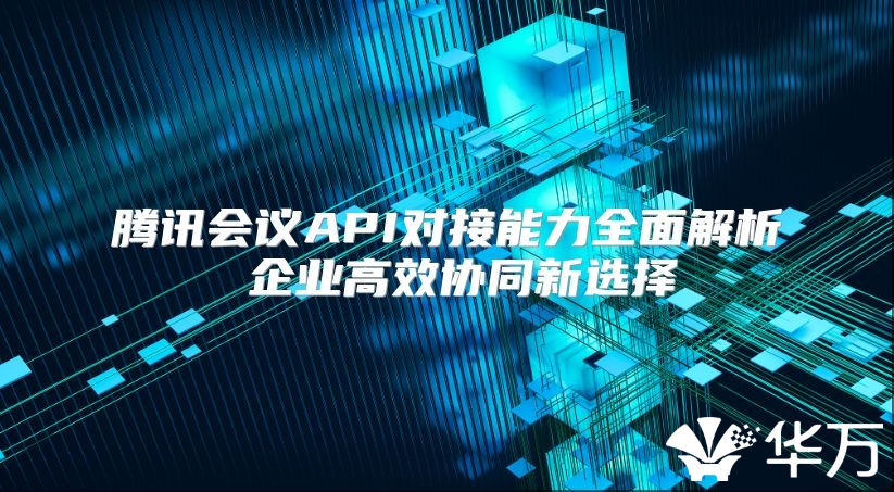 騰訊會(huì)議API對(duì)接能力全面解析 企業(yè)高效協(xié)同新選擇