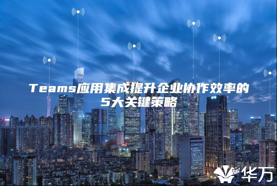 Teams應用集成提升企業協作效率的5大關鍵策略