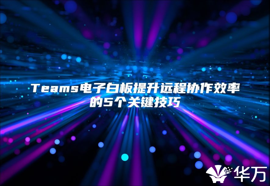 Teams電子白板提升遠程協作效率的5個關鍵技巧