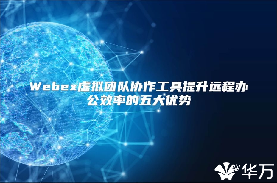 Webex虛擬團隊協(xié)作工具提升遠程辦公效率的五大優(yōu)勢