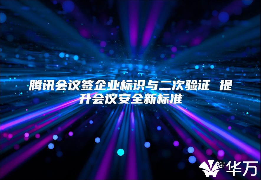 騰訊會議簽企業標識與二次驗證 提升會議安全新標準