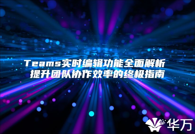 Teams實時編輯功能全面解析 提升團隊協作效率的終極指南