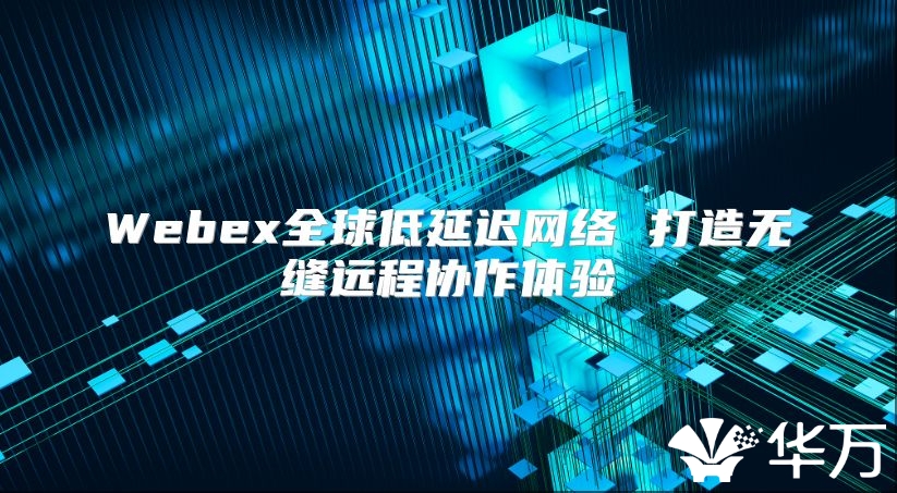 Webex全球低延遲網絡 打造無縫遠程協作體驗