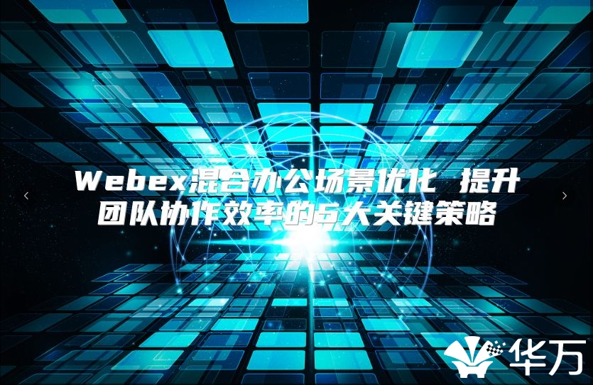 Webex混合辦公場景優化 提升團隊協作效率的5大關鍵策略