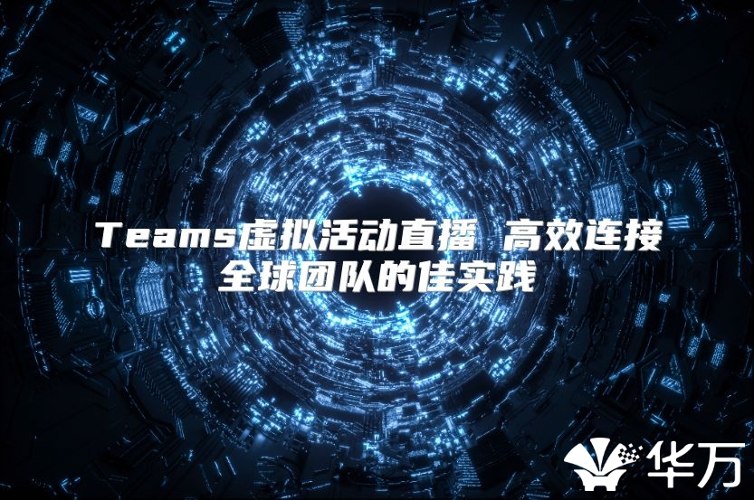 Teams虛擬活動直播 高效連接全球團(tuán)隊(duì)的佳實(shí)踐