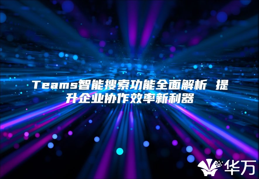 Teams智能搜索功能全面解析 提升企業(yè)協(xié)作效率新利器