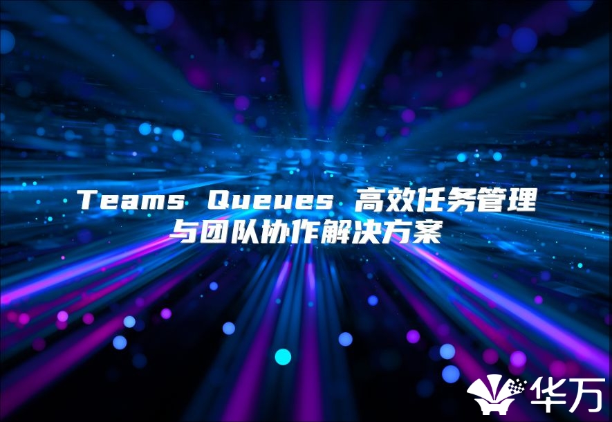 Teams Queues 高效任務(wù)管理與團(tuán)隊(duì)協(xié)作解決方案