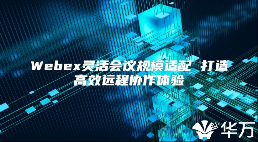 Webex靈活會議規模適配 打造高效遠程協作體驗