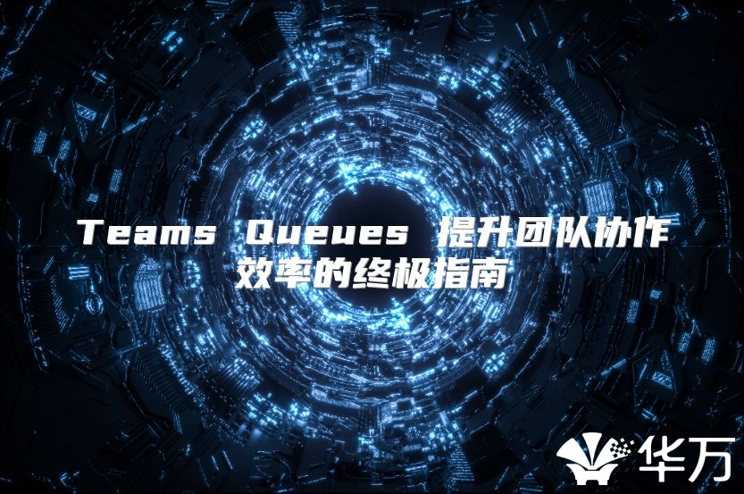 Teams Queues 提升團隊協(xié)作效率的終極指南