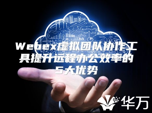 Webex虛擬團隊協作工具提升遠程辦公效率的5大優勢
