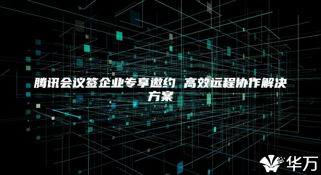 騰訊會(huì)議簽企業(yè)專享邀約 高效遠(yuǎn)程協(xié)作解決方案