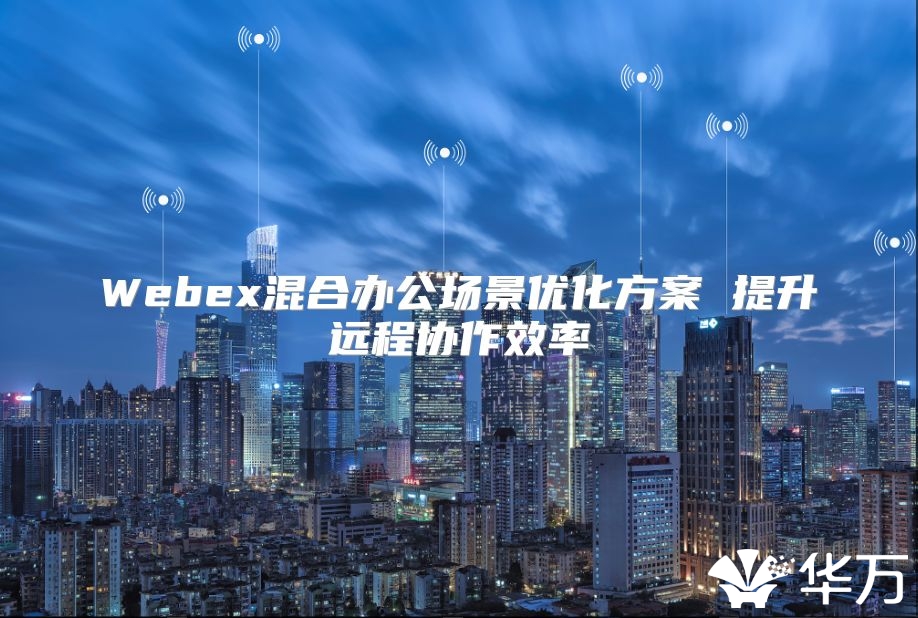 Webex混合辦公場(chǎng)景優(yōu)化方案 提升遠(yuǎn)程協(xié)作效率