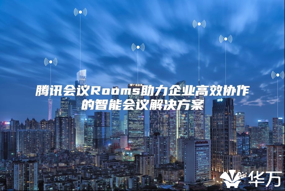 騰訊會議Rooms助力企業高效協作的智能會議解決方案
