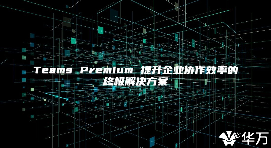 Teams Premium 提升企業協作效率的終極解決方案